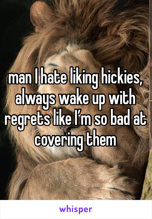 man I hate liking hickies, always wake up with regrets like I’m so bad at covering them