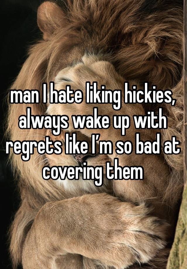 man I hate liking hickies, always wake up with regrets like I’m so bad at covering them