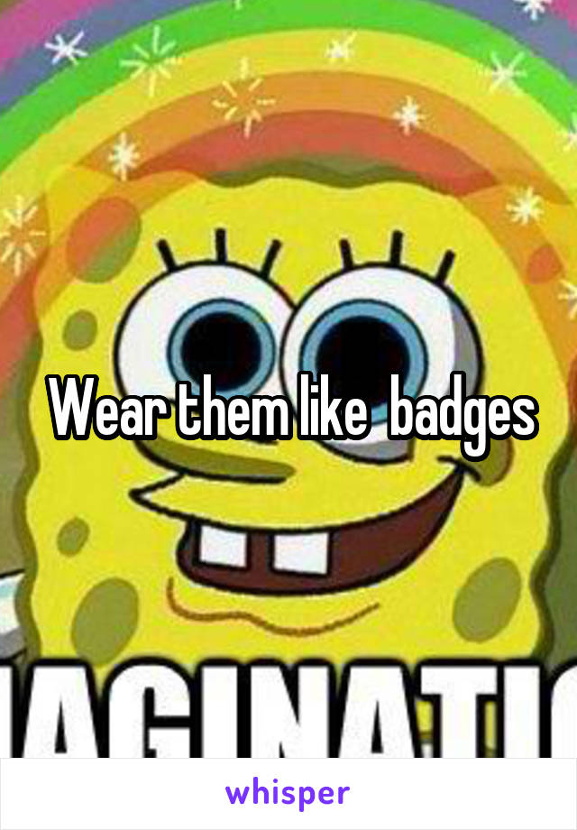 Wear them like  badges