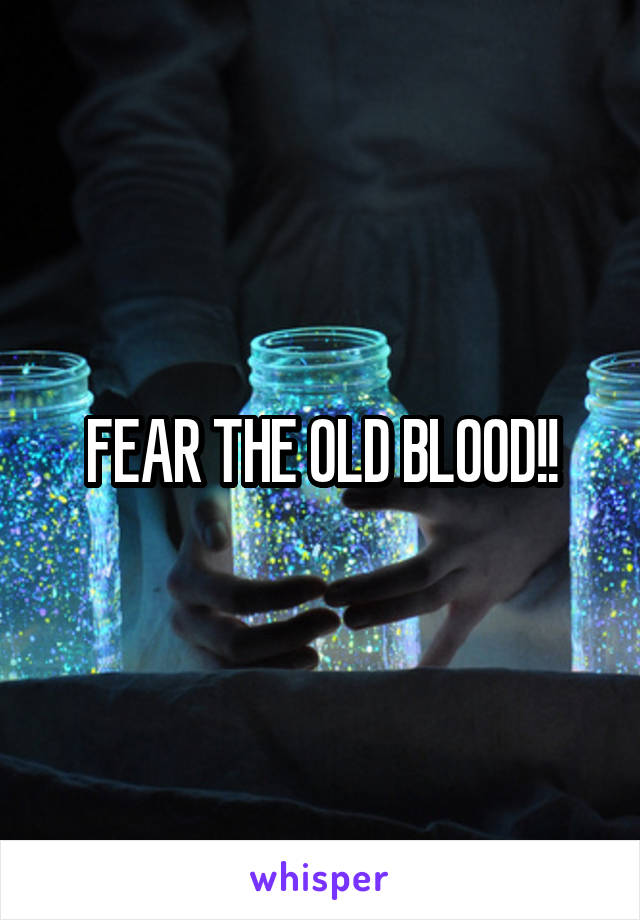 FEAR THE OLD BLOOD!!