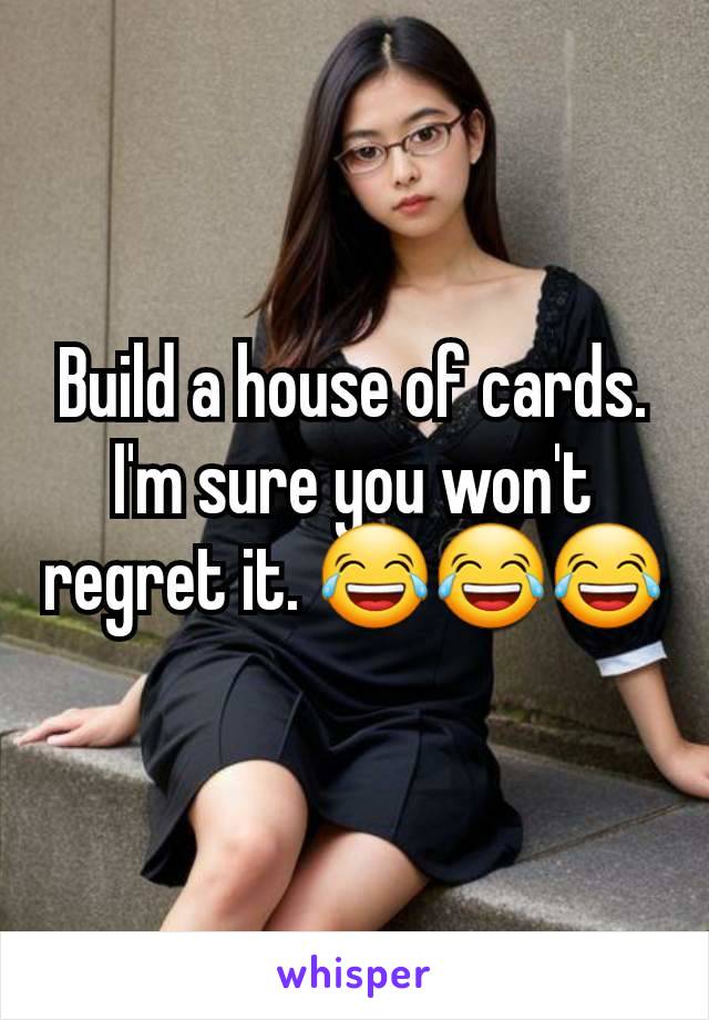 Build a house of cards. I'm sure you won't regret it. 😂😂😂