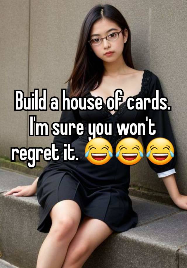 Build a house of cards. I'm sure you won't regret it. 😂😂😂