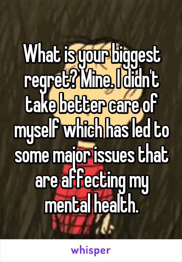 What is your biggest regret? Mine. I didn't take better care of myself which has led to some major issues that are affecting my mental health.