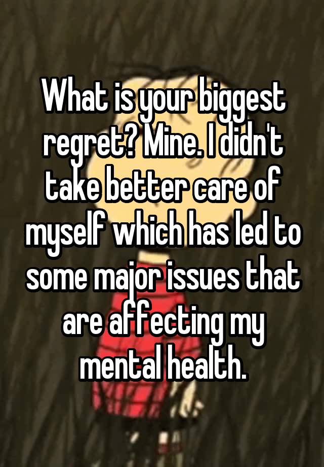 What is your biggest regret? Mine. I didn't take better care of myself which has led to some major issues that are affecting my mental health.