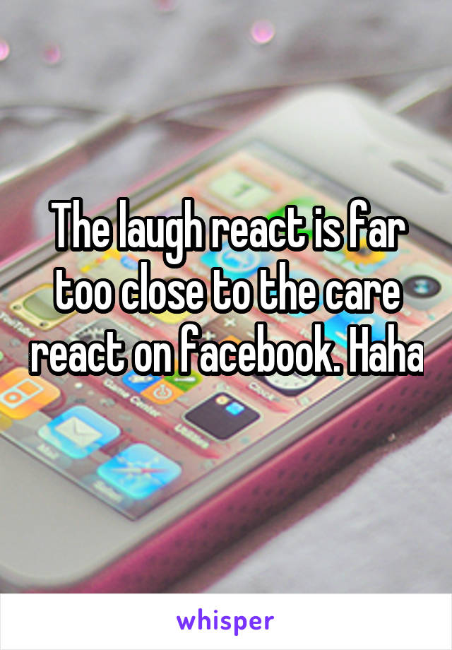 The laugh react is far too close to the care react on facebook. Haha 