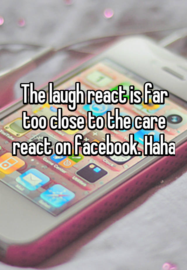 The laugh react is far too close to the care react on facebook. Haha 