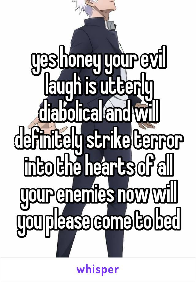 yes honey your evil laugh is utterly diabolical and will definitely strike terror into the hearts of all your enemies now will you please come to bed