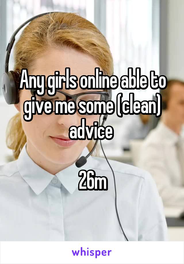 Any girls online able to give me some (clean) advice 

26m