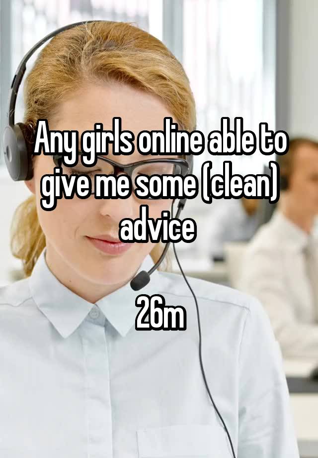 Any girls online able to give me some (clean) advice 

26m