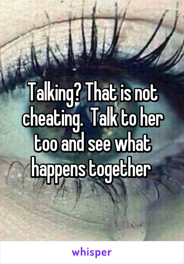 Talking? That is not cheating.  Talk to her too and see what happens together 