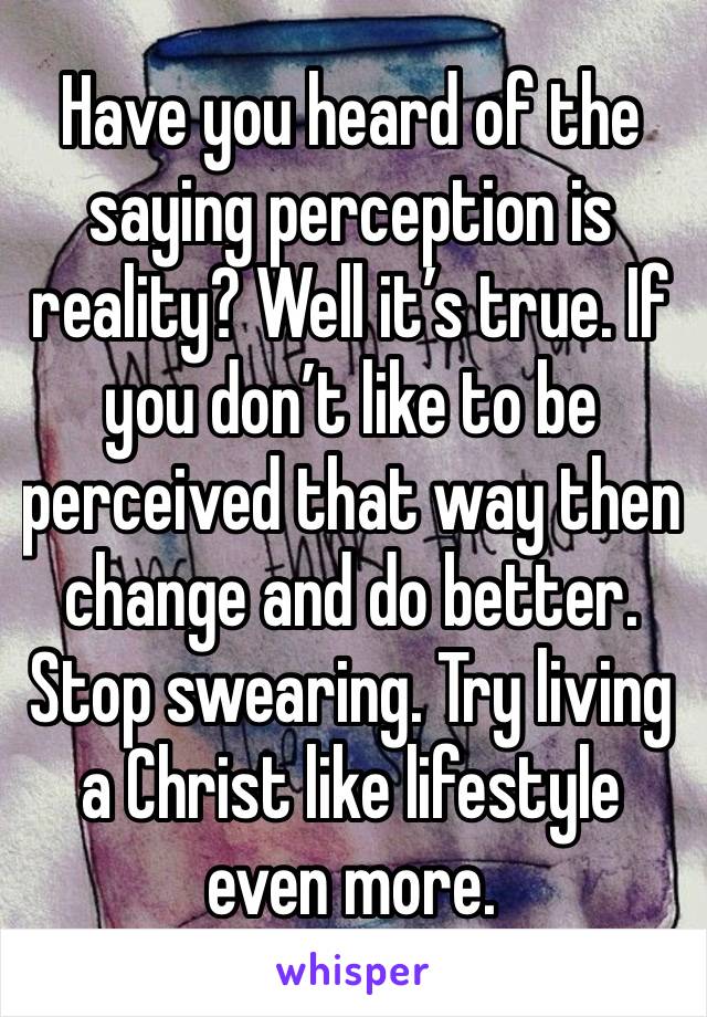 Have you heard of the saying perception is reality? Well it’s true. If you don’t like to be perceived that way then change and do better. Stop swearing. Try living a Christ like lifestyle even more. 