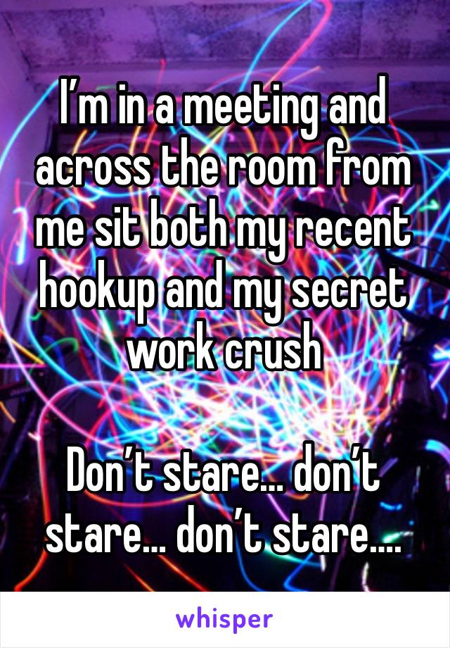 I’m in a meeting and across the room from me sit both my recent hookup and my secret work crush

Don’t stare… don’t stare… don’t stare….