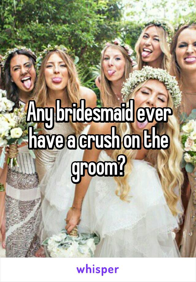 Any bridesmaid ever have a crush on the groom?