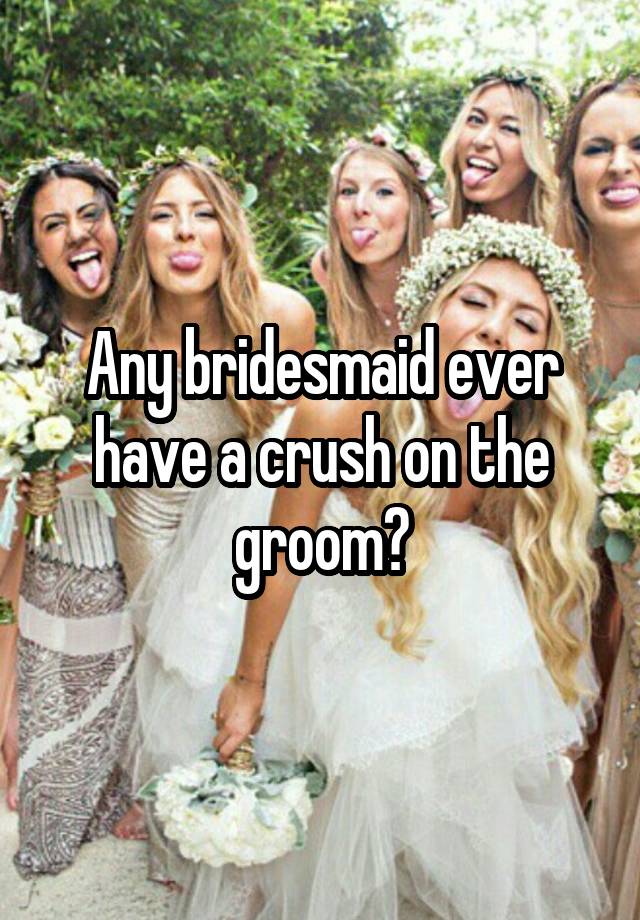 Any bridesmaid ever have a crush on the groom?