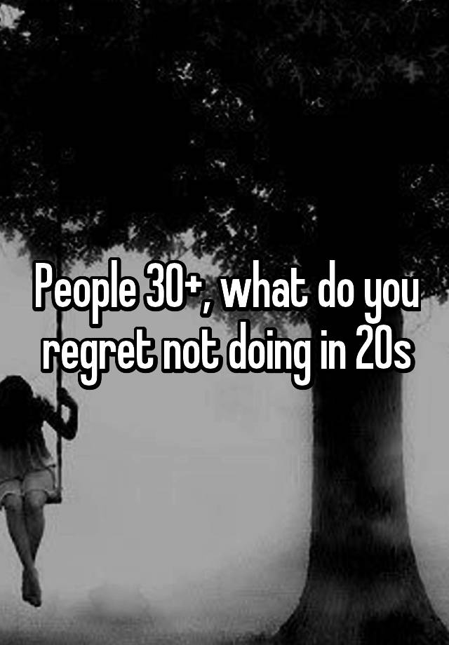 People 30+, what do you regret not doing in 20s