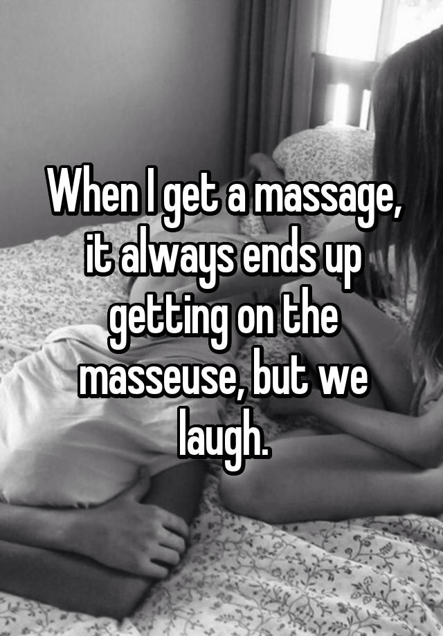 When I get a massage, it always ends up getting on the masseuse, but we laugh.