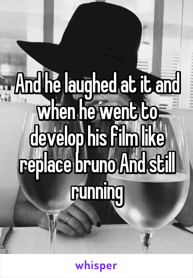 And he laughed at it and when he went to develop his film like replace bruno And still running