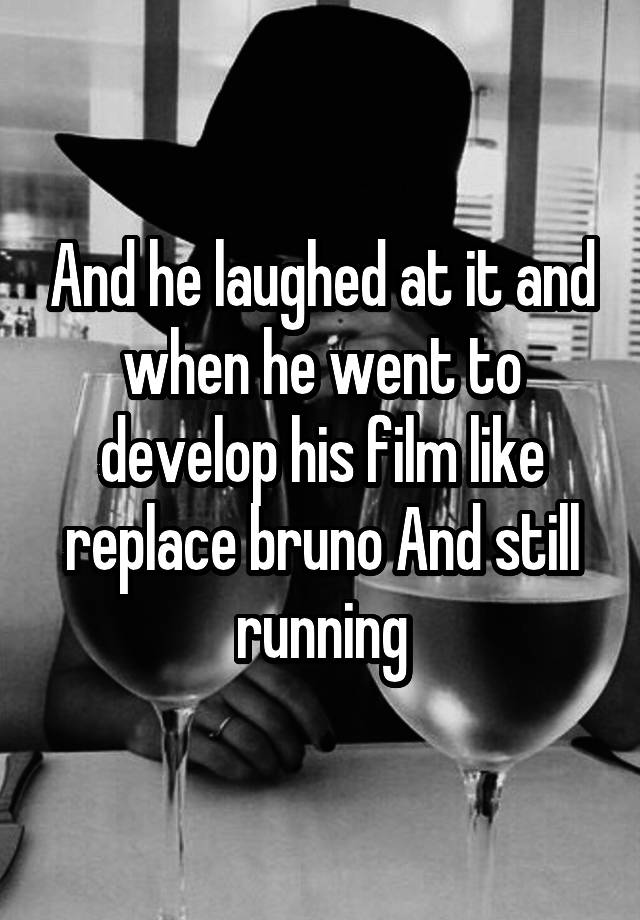 And he laughed at it and when he went to develop his film like replace bruno And still running