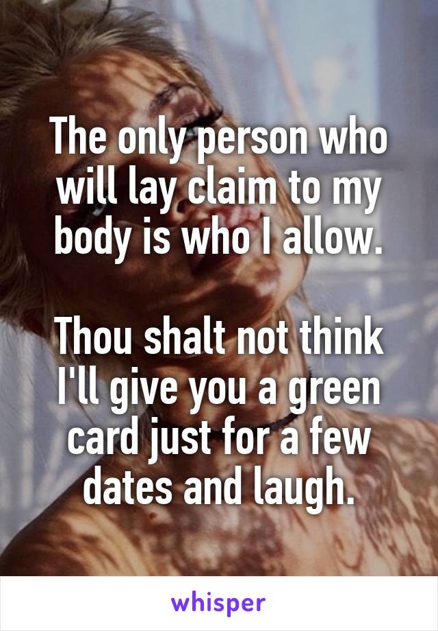 The only person who will lay claim to my body is who I allow.

Thou shalt not think I'll give you a green card just for a few dates and laugh.