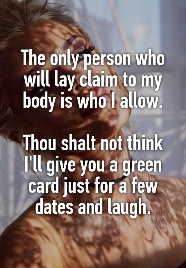 The only person who will lay claim to my body is who I allow.

Thou shalt not think I'll give you a green card just for a few dates and laugh.