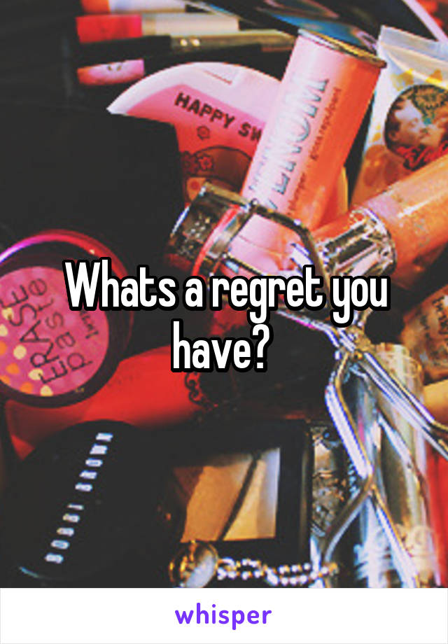 Whats a regret you have? 