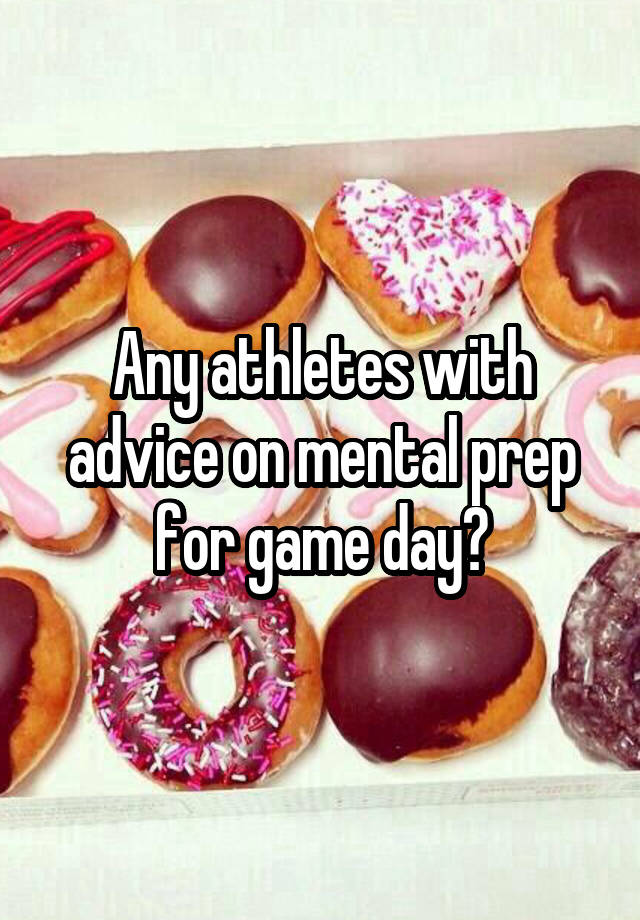 Any athletes with advice on mental prep for game day?