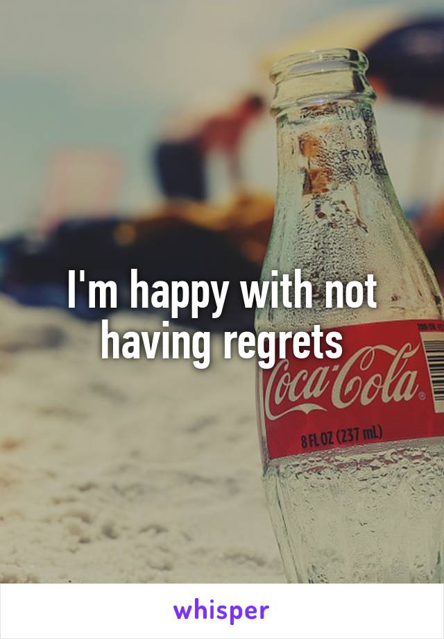 I'm happy with not having regrets