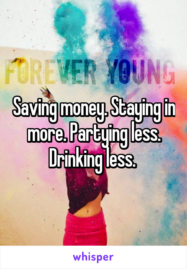 Saving money. Staying in more. Partying less. Drinking less. 