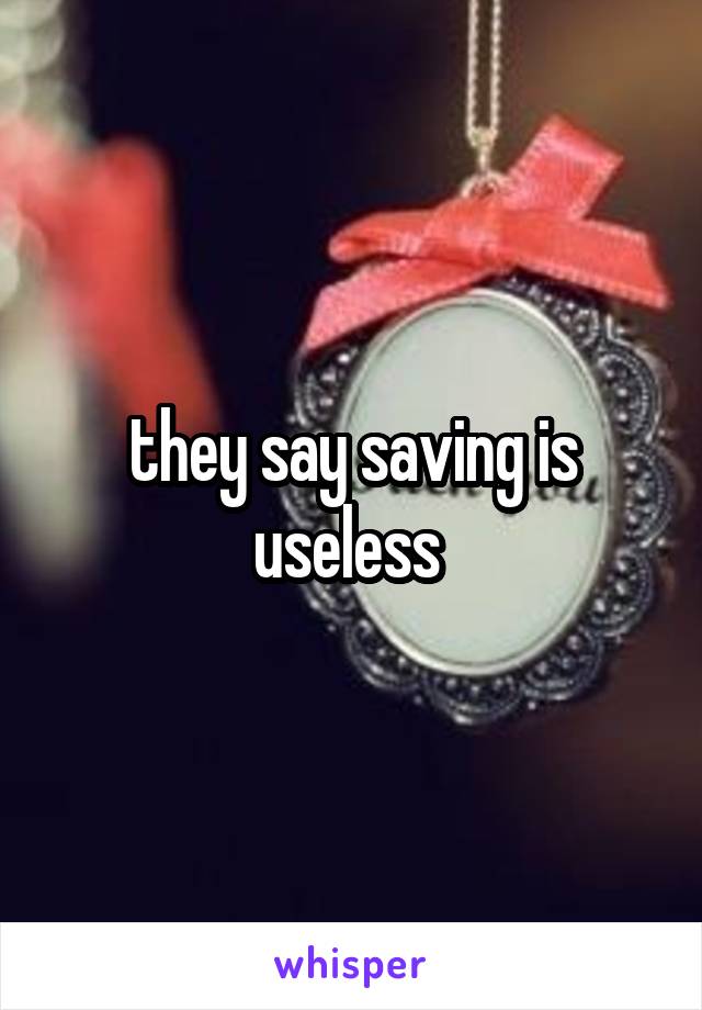 they say saving is useless 