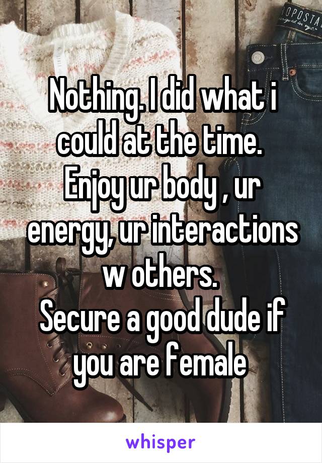 Nothing. I did what i could at the time. 
Enjoy ur body , ur energy, ur interactions w others. 
Secure a good dude if you are female 