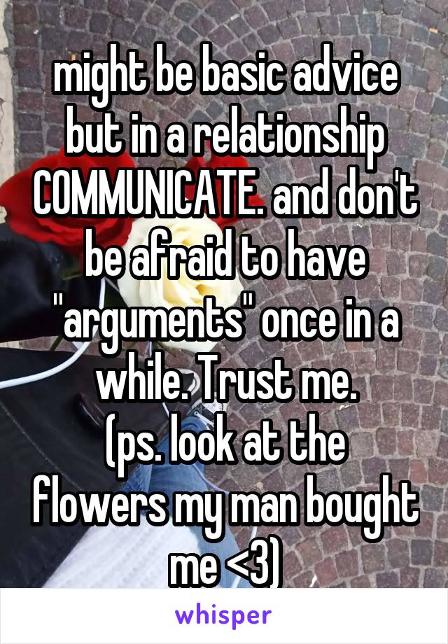 might be basic advice but in a relationship COMMUNICATE. and don't be afraid to have "arguments" once in a while. Trust me.
(ps. look at the flowers my man bought me <3)