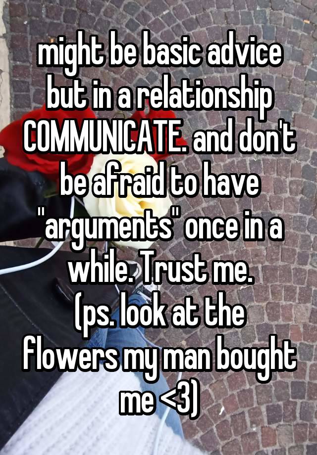 might be basic advice but in a relationship COMMUNICATE. and don't be afraid to have "arguments" once in a while. Trust me.
(ps. look at the flowers my man bought me <3)