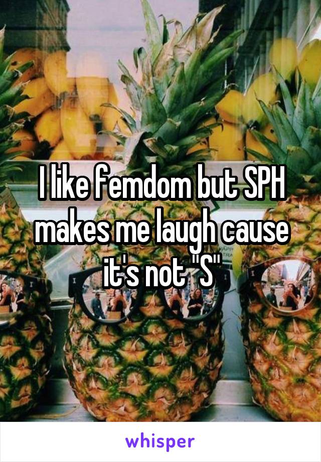 I like femdom but SPH makes me laugh cause it's not "S"