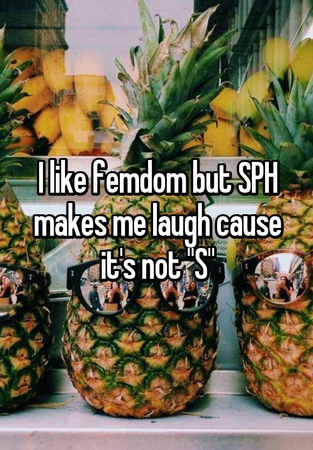 I like femdom but SPH makes me laugh cause it's not "S"