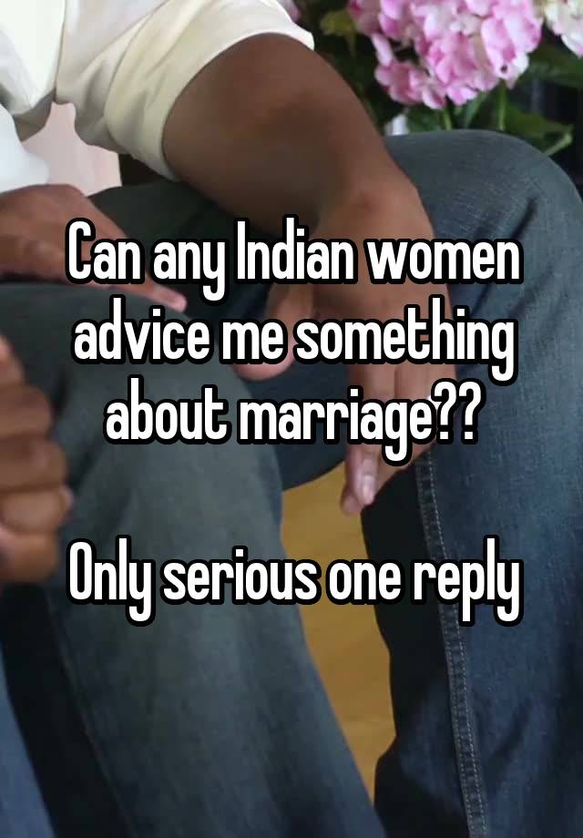 Can any Indian women advice me something about marriage??

Only serious one reply