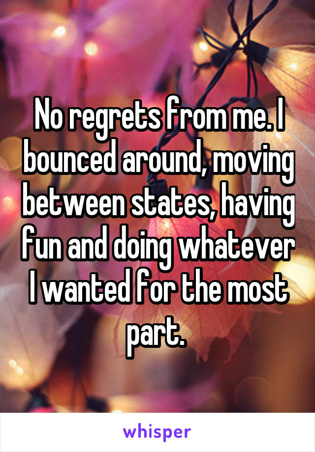 No regrets from me. I bounced around, moving between states, having fun and doing whatever I wanted for the most part. 