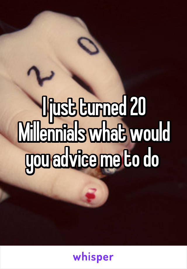 I just turned 20
Millennials what would you advice me to do 