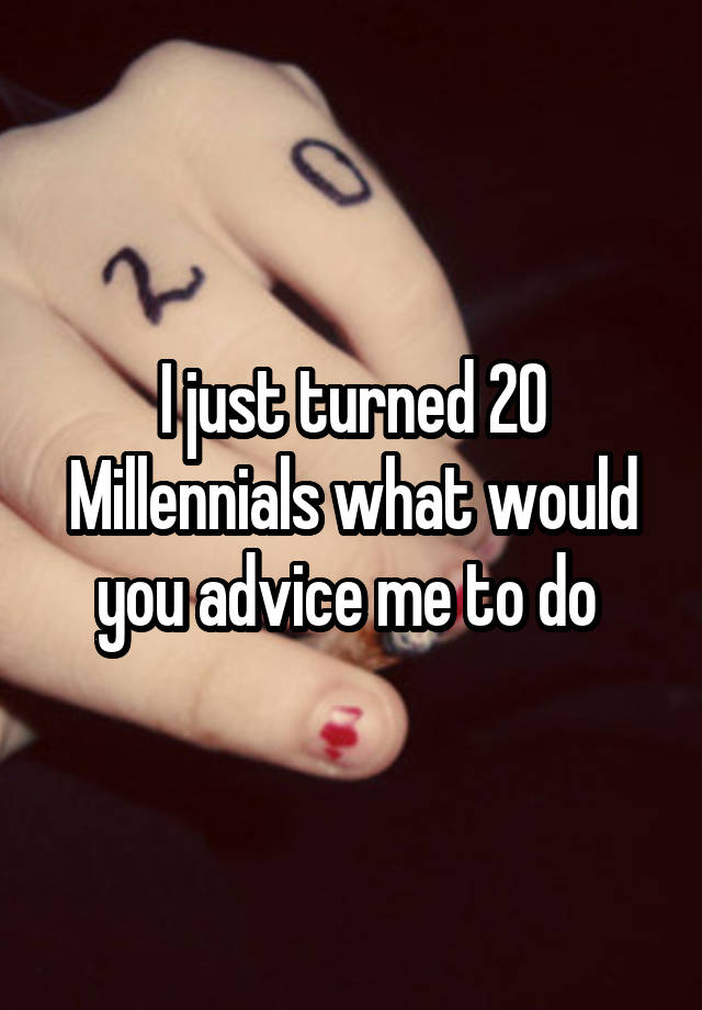 I just turned 20
Millennials what would you advice me to do 