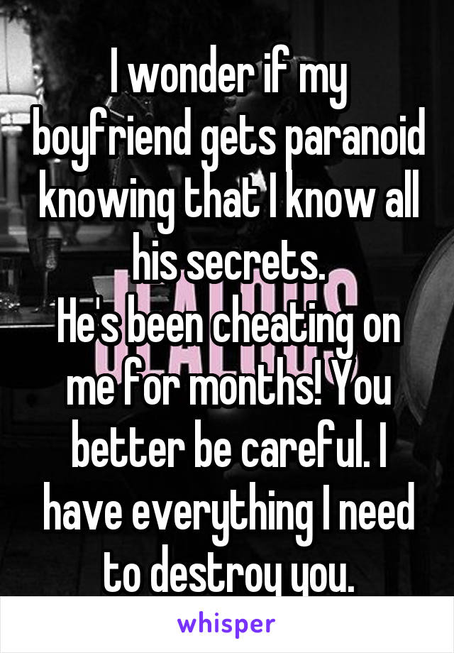 I wonder if my boyfriend gets paranoid knowing that I know all his secrets.
He's been cheating on me for months! You better be careful. I have everything I need to destroy you.