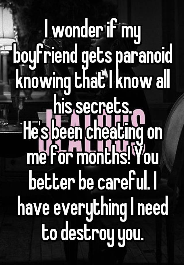 I wonder if my boyfriend gets paranoid knowing that I know all his secrets.
He's been cheating on me for months! You better be careful. I have everything I need to destroy you.