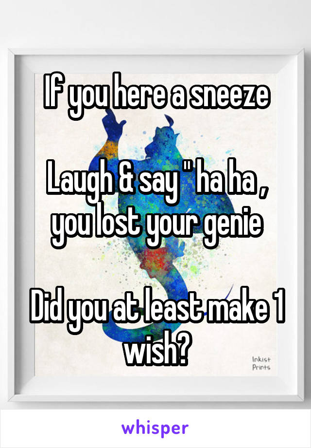 If you here a sneeze

Laugh & say " ha ha , you lost your genie

Did you at least make 1 wish?