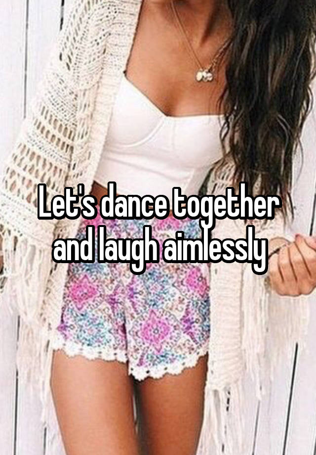 Let's dance together and laugh aimlessly