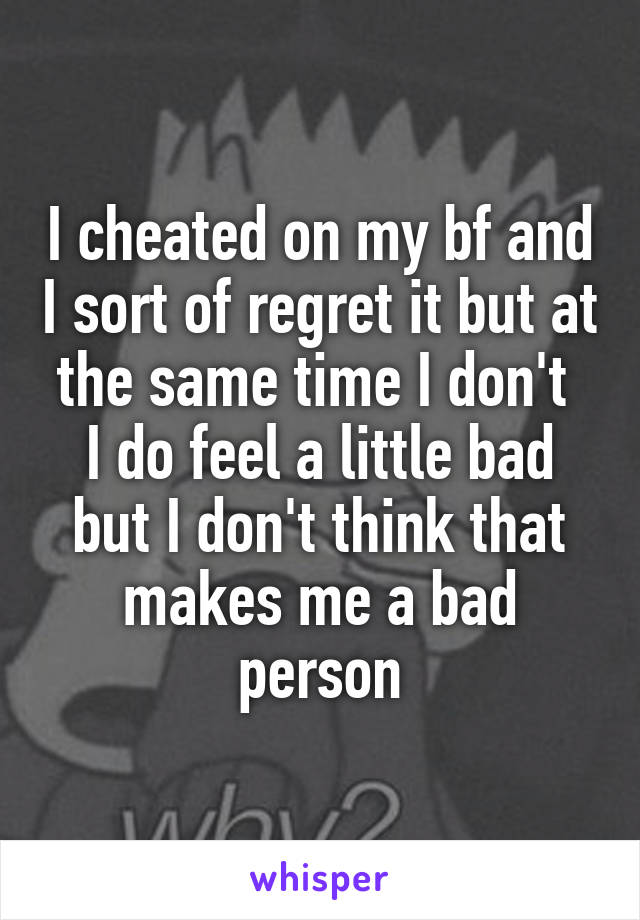 I cheated on my bf and I sort of regret it but at the same time I don't 
I do feel a little bad but I don't think that makes me a bad person