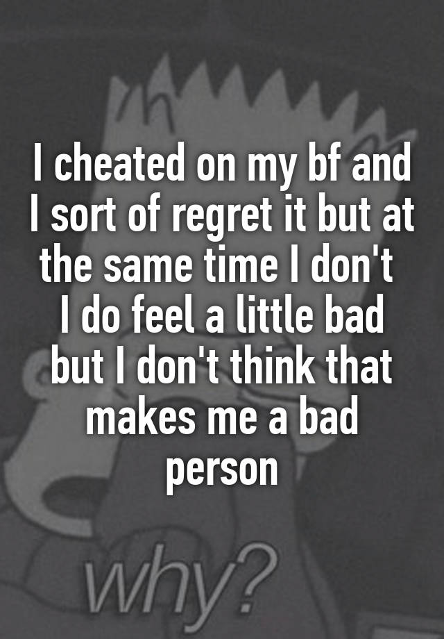 I cheated on my bf and I sort of regret it but at the same time I don't 
I do feel a little bad but I don't think that makes me a bad person