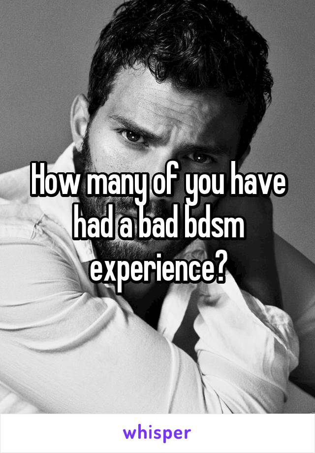 How many of you have had a bad bdsm experience?