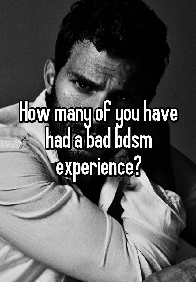 How many of you have had a bad bdsm experience?