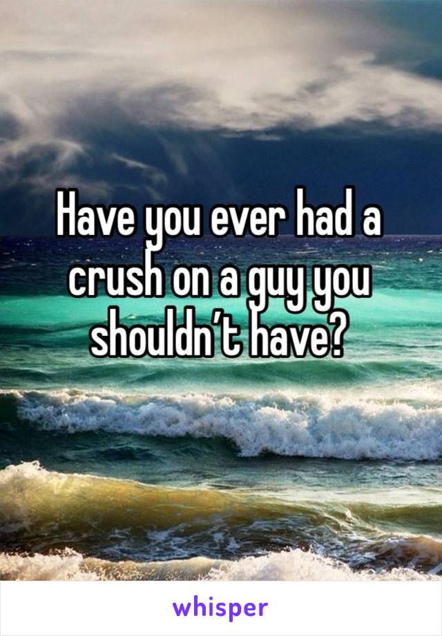 Have you ever had a crush on a guy you shouldn’t have?