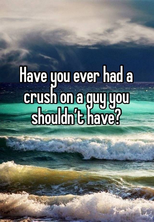 Have you ever had a crush on a guy you shouldn’t have?