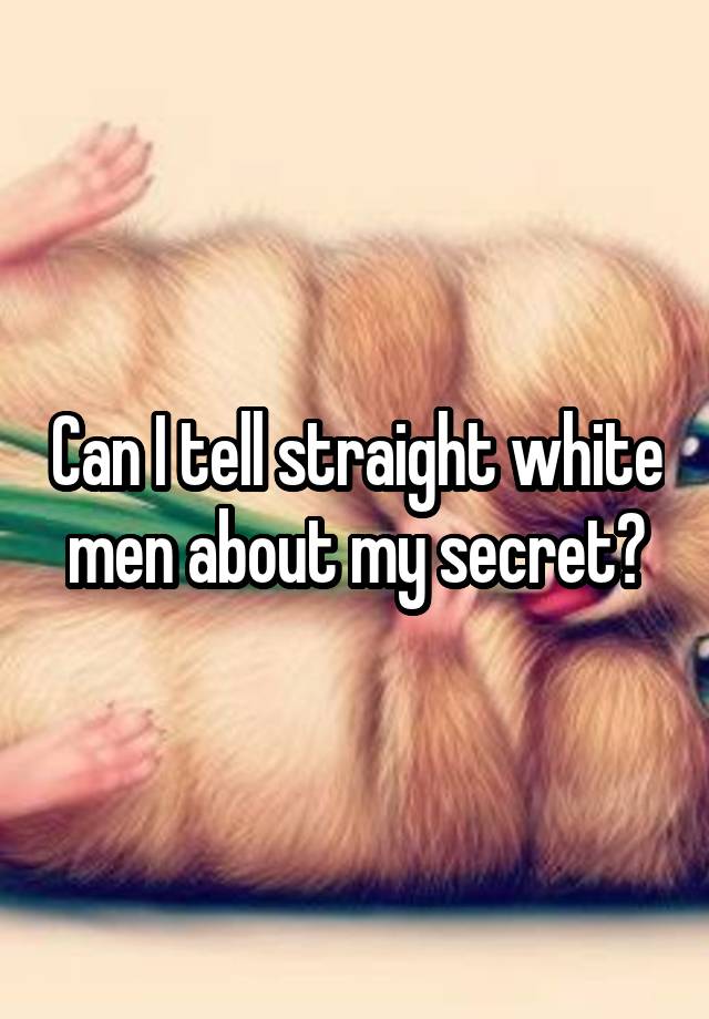 Can I tell straight white men about my secret?