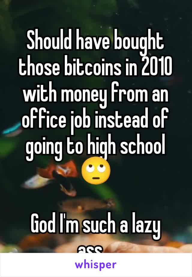 Should have bought those bitcoins in 2010 with money from an office job instead of going to high school 🙄

God I'm such a lazy ass...